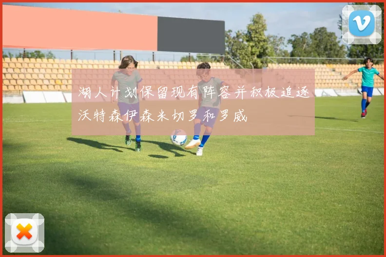 湖人计划保留现有阵容并积极追逐沃特森伊森米切罗和罗威