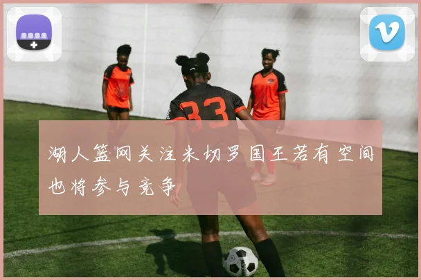 湖人篮网关注米切罗国王若有空间也将参与竞争
