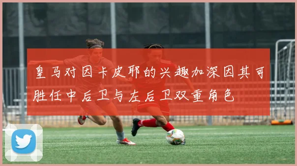 皇马对因卡皮耶的兴趣加深因其可胜任中后卫与左后卫双重角色