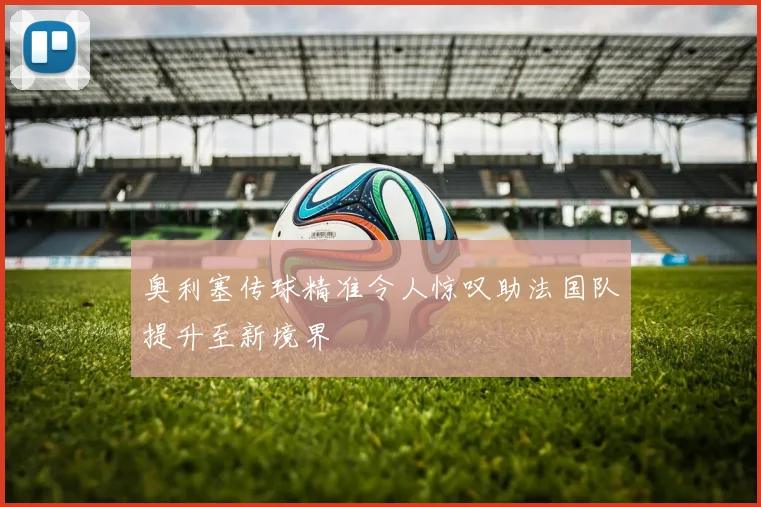 奥利塞传球精准令人惊叹助法国队提升至新境界