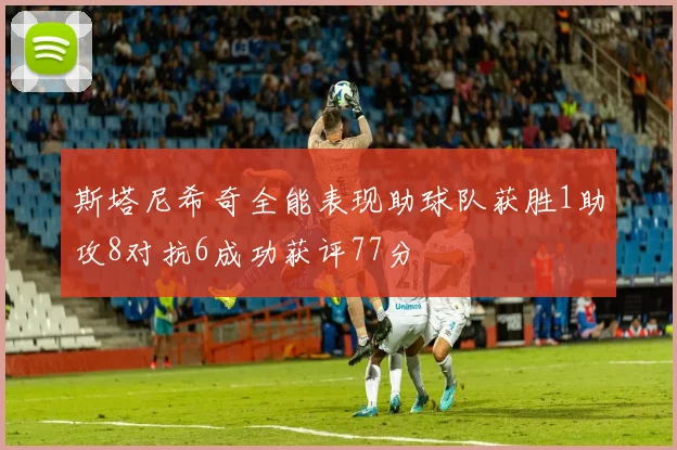斯塔尼希奇全能表现助球队获胜1助攻8对抗6成功获评77分