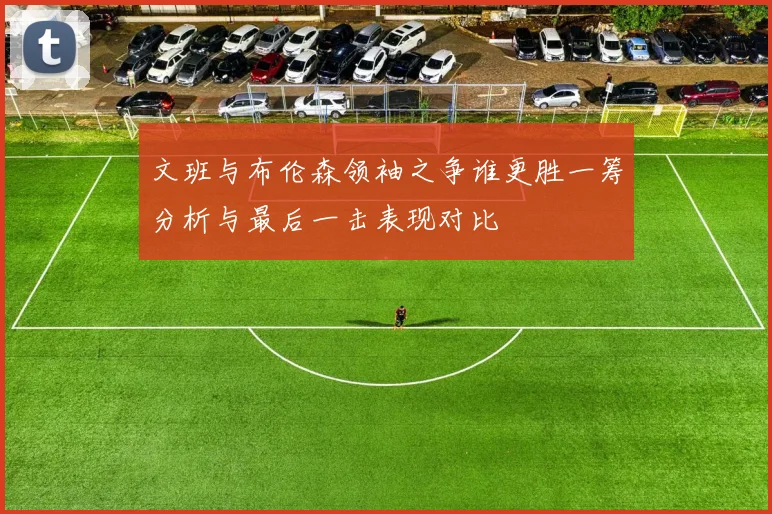 文班与布伦森领袖之争谁更胜一筹分析与最后一击表现对比