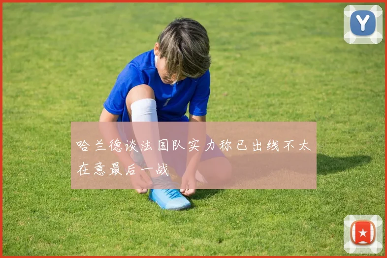 哈兰德谈法国队实力称已出线不太在意最后一战