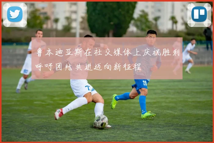 鲁本迪亚斯在社交媒体上庆祝胜利呼吁团结共进迈向新征程