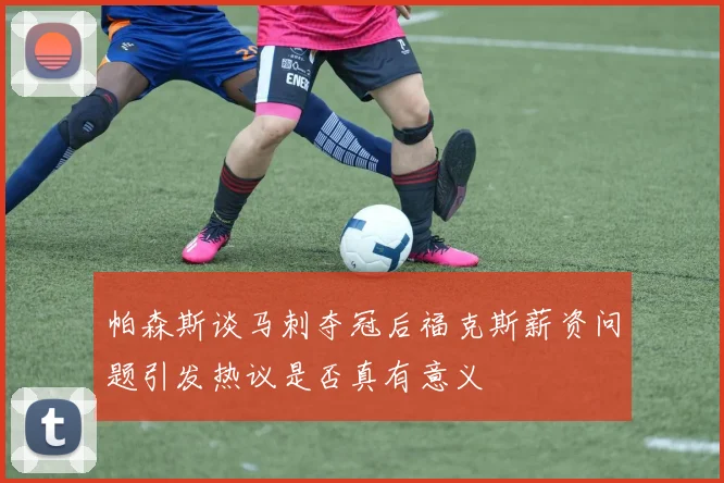 帕森斯谈马刺夺冠后福克斯薪资问题引发热议是否真有意义