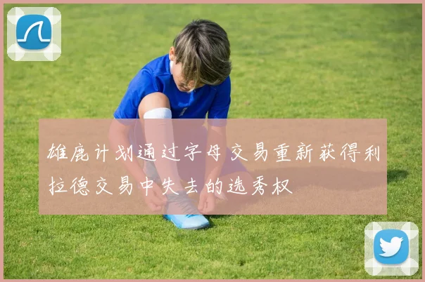 雄鹿计划通过字母交易重新获得利拉德交易中失去的选秀权