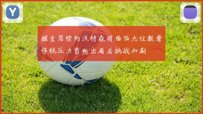 掘金若续约沃特森将面临九位数奢侈税压力首轮出局后挑战加剧