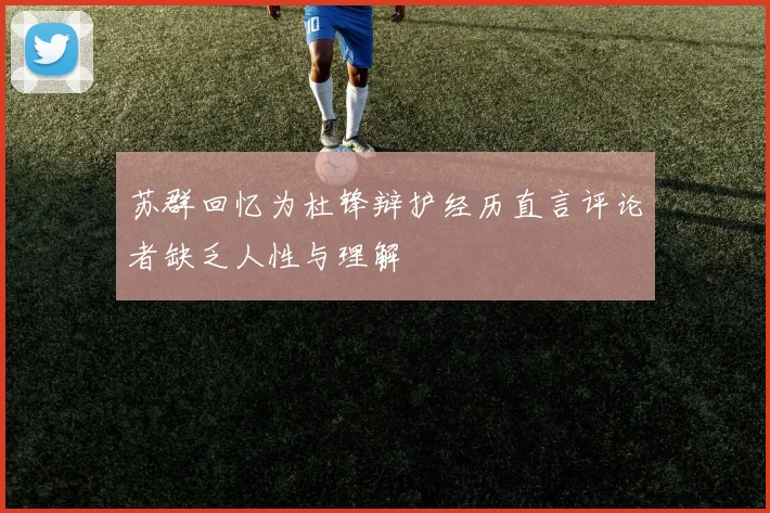 苏群回忆为杜锋辩护经历直言评论者缺乏人性与理解