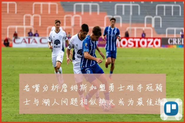 名嘴分析詹姆斯加盟勇士难夺冠骑士与湖人问题相似热火或为最佳选择