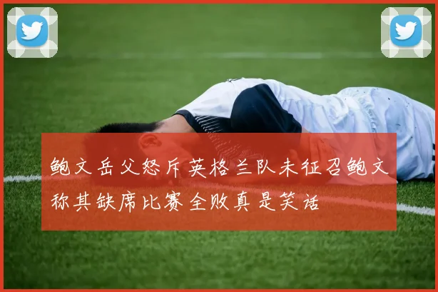 鲍文岳父怒斥英格兰队未征召鲍文称其缺席比赛全败真是笑话