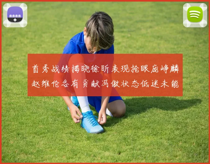 首秀战绩揭晓徐昕表现抢眼庞峥麟赵维伦各有贡献冯傲状态低迷未能得分
