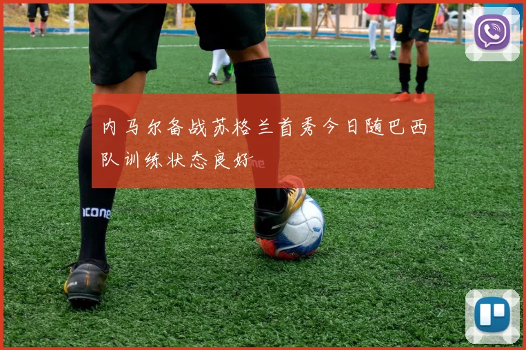 内马尔备战苏格兰首秀今日随巴西队训练状态良好