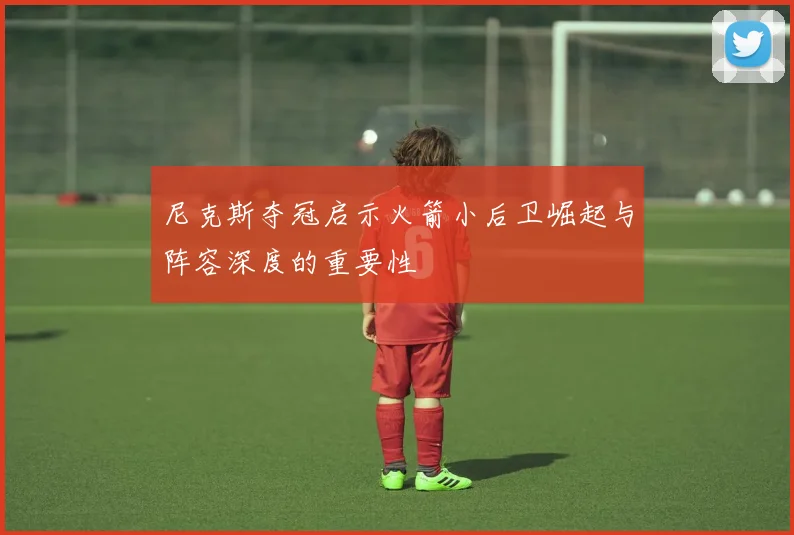 尼克斯夺冠启示火箭小后卫崛起与阵容深度的重要性